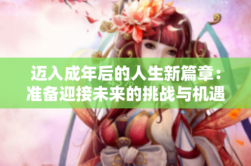 迈入成年后的人生新篇章：准备迎接未来的挑战与机遇