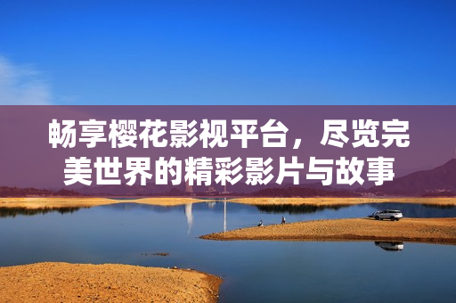 畅享樱花影视平台，尽览完美世界的精彩影片与故事