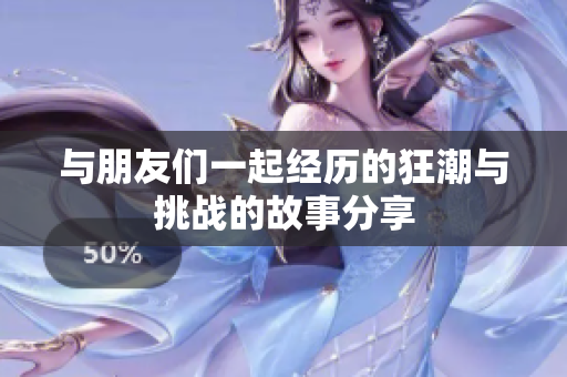 与朋友们一起经历的狂潮与挑战的故事分享