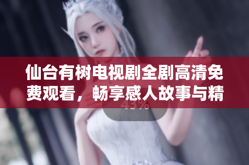 仙台有树电视剧全剧高清免费观看，畅享感人故事与精彩演绎