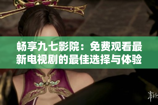 畅享九七影院：免费观看最新电视剧的最佳选择与体验