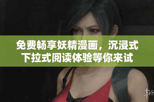 免费畅享妖精漫画，沉浸式下拉式阅读体验等你来试