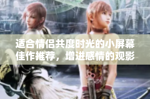 适合情侣共度时光的小屏幕佳作推荐，增进感情的观影选择