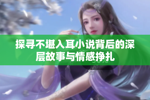 探寻不堪入耳小说背后的深层故事与情感挣扎