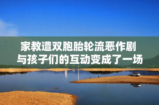 家教遭双胞胎轮流恶作剧 与孩子们的互动变成了一场考验