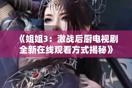 《姐姐3：激战后厨电视剧全新在线观看方式揭秘》