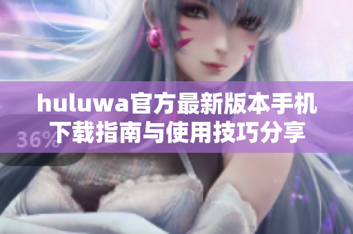 huluwa官方最新版本手机下载指南与使用技巧分享