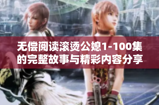 无偿阅读滚烫公媳1-100集的完整故事与精彩内容分享