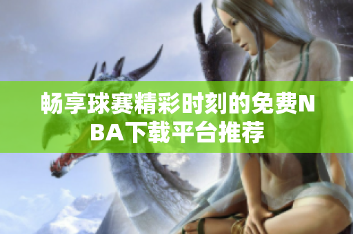 畅享球赛精彩时刻的免费NBA下载平台推荐
