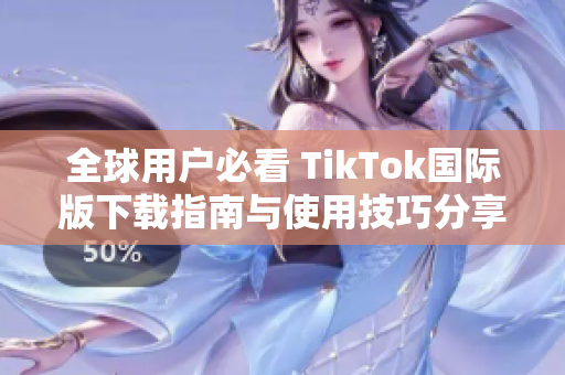全球用户必看 TikTok国际版下载指南与使用技巧分享