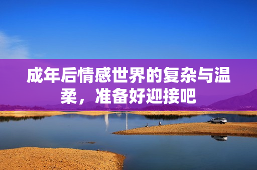 成年后情感世界的复杂与温柔，准备好迎接吧