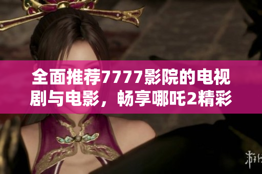 全面推荐7777影院的电视剧与电影，畅享哪吒2精彩内容