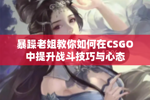 暴躁老姐教你如何在CSGO中提升战斗技巧与心态