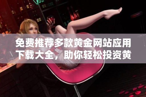 免费推荐多款黄金网站应用下载大全，助你轻松投资黄金市场
