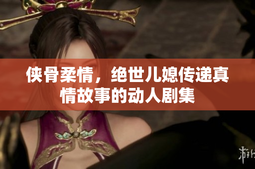 侠骨柔情，绝世儿媳传递真情故事的动人剧集