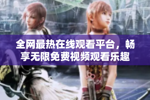 全网最热在线观看平台，畅享无限免费视频观看乐趣