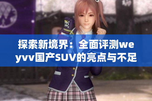 探索新境界：全面评测weyvv国产SUV的亮点与不足之处