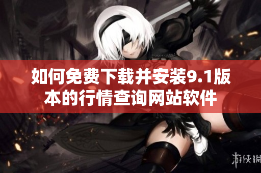 如何免费下载并安装9.1版本的行情查询网站软件