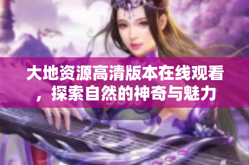 大地资源高清版本在线观看，探索自然的神奇与魅力