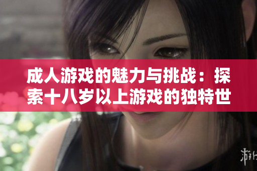 成人游戏的魅力与挑战：探索十八岁以上游戏的独特世界