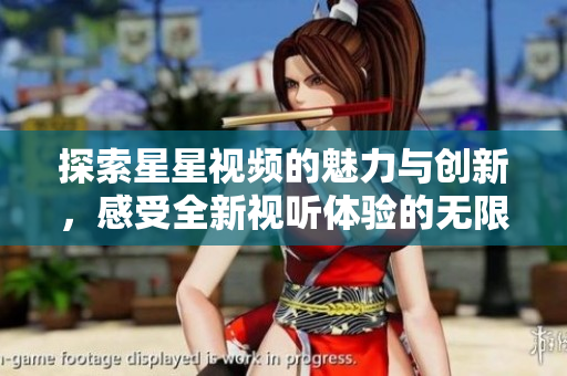 探索星星视频的魅力与创新，感受全新视听体验的无限可能