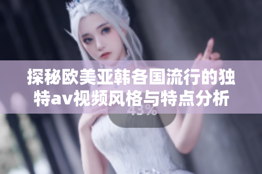 探秘欧美亚韩各国流行的独特av视频风格与特点分析