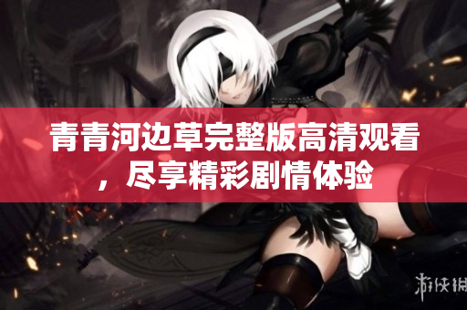 青青河边草完整版高清观看，尽享精彩剧情体验