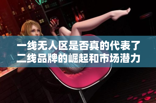 一线无人区是否真的代表了二线品牌的崛起和市场潜力分析