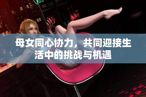 母女同心协力，共同迎接生活中的挑战与机遇