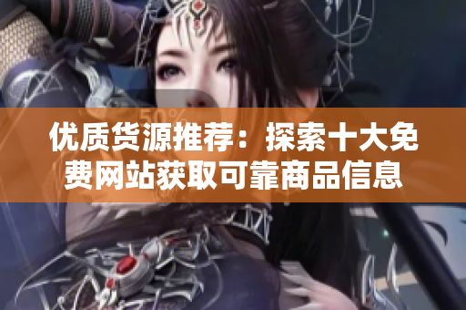 优质货源推荐：探索十大免费网站获取可靠商品信息