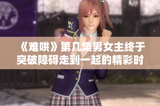 《难哄》第几集男女主终于突破障碍走到一起的精彩时刻