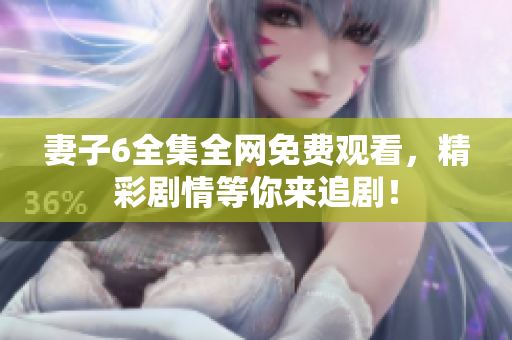 妻子6全集全网免费观看，精彩剧情等你来追剧！