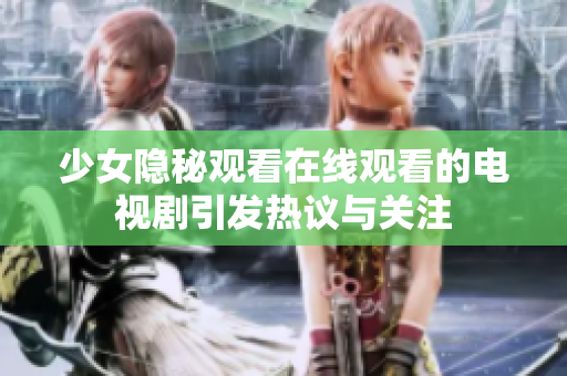 少女隐秘观看在线观看的电视剧引发热议与关注