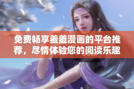 免费畅享羞羞漫画的平台推荐，尽情体验您的阅读乐趣