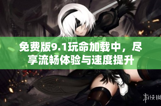 免费版9.1玩命加载中，尽享流畅体验与速度提升
