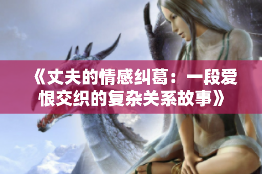 《丈夫的情感纠葛：一段爱恨交织的复杂关系故事》