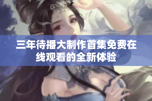 三年待播大制作首集免费在线观看的全新体验