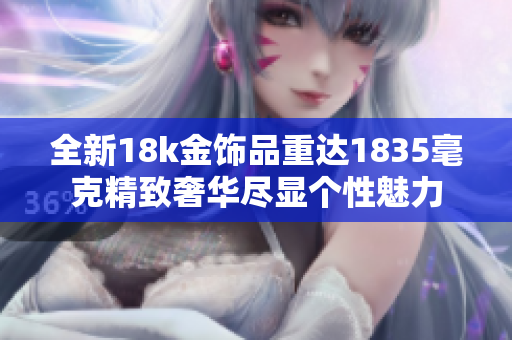 全新18k金饰品重达1835毫克精致奢华尽显个性魅力