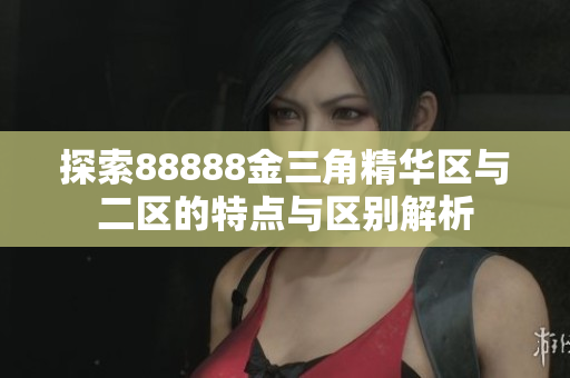 探索88888金三角精华区与二区的特点与区别解析