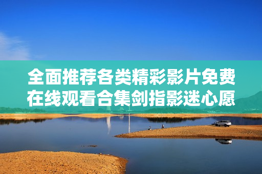 全面推荐各类精彩影片免费在线观看合集剑指影迷心愿