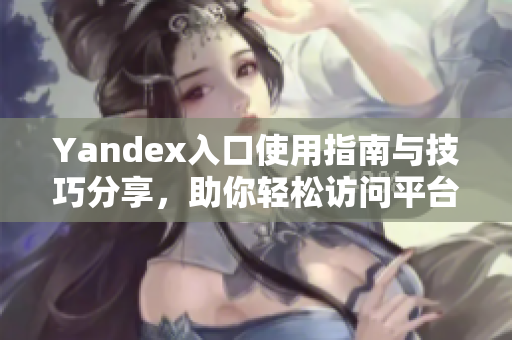 Yandex入口使用指南与技巧分享，助你轻松访问平台
