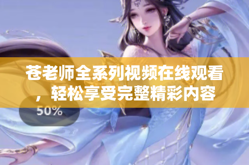 苍老师全系列视频在线观看，轻松享受完整精彩内容