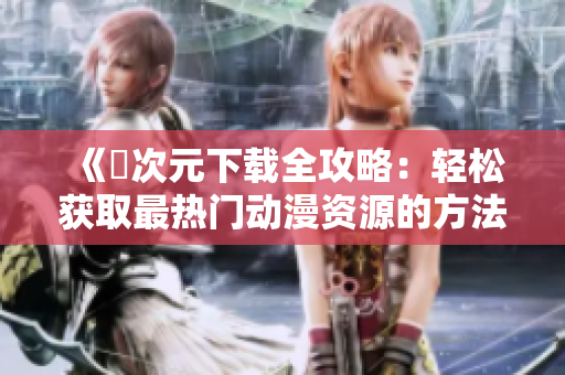 《囧次元下载全攻略：轻松获取最热门动漫资源的方法揭秘》