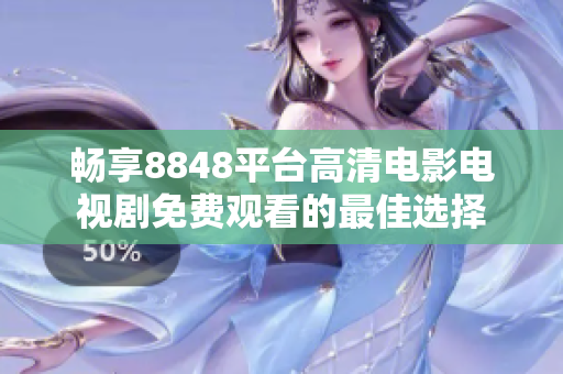 畅享8848平台高清电影电视剧免费观看的最佳选择