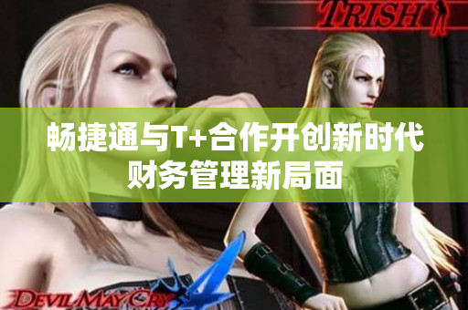 畅捷通与T+合作开创新时代财务管理新局面