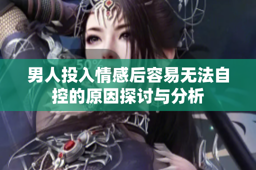 男人投入情感后容易无法自控的原因探讨与分析