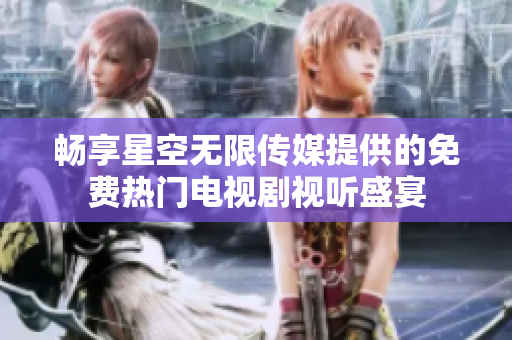 畅享星空无限传媒提供的免费热门电视剧视听盛宴