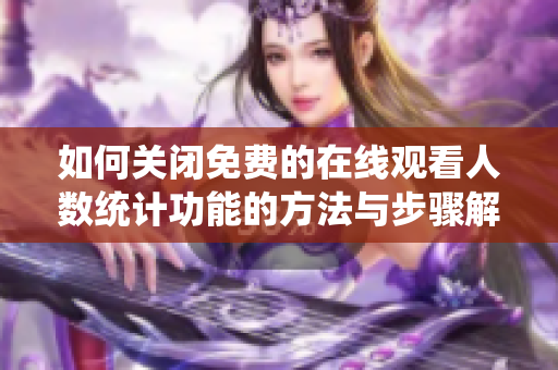 如何关闭免费的在线观看人数统计功能的方法与步骤解析