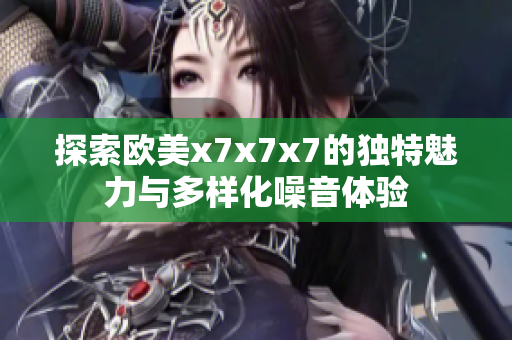 探索欧美x7x7x7的独特魅力与多样化噪音体验