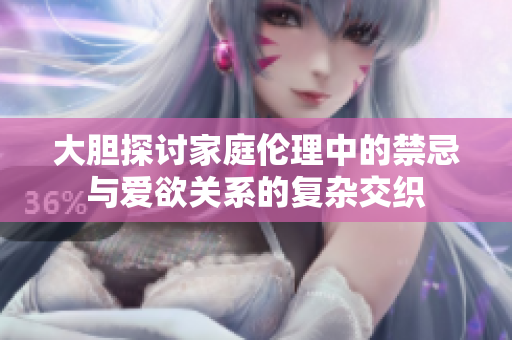 大胆探讨家庭伦理中的禁忌与爱欲关系的复杂交织